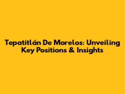 Tepatitlán De Morelos: Unveiling Key Positions & Insights