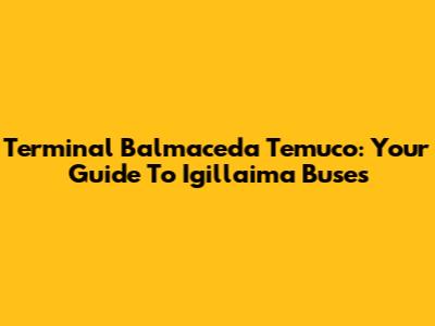 Terminal Balmaceda Temuco: Your Guide To Igillaima Buses