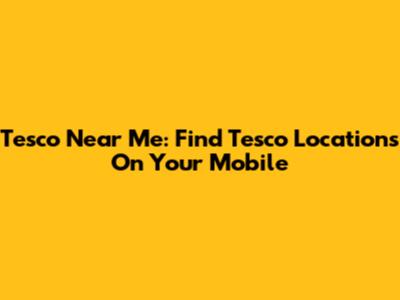 Tesco Near Me: Find Tesco Locations On Your Mobile