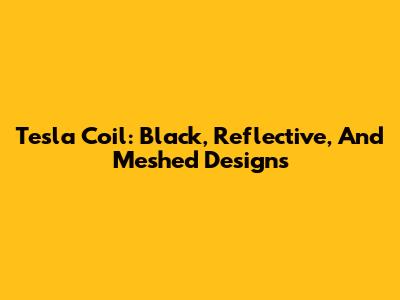 Tesla Coil: Black, Reflective, And Meshed Designs