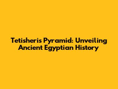 Tetisheri's Pyramid: Unveiling Ancient Egyptian History