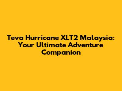 Teva Hurricane XLT2 Malaysia: Your Ultimate Adventure Companion