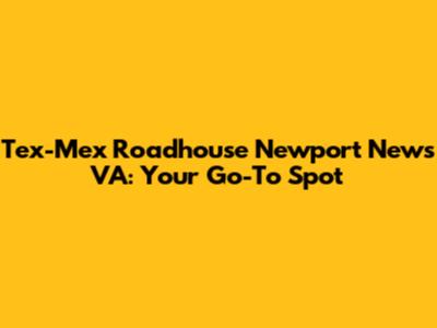 Tex-Mex Roadhouse Newport News VA: Your Go-To Spot