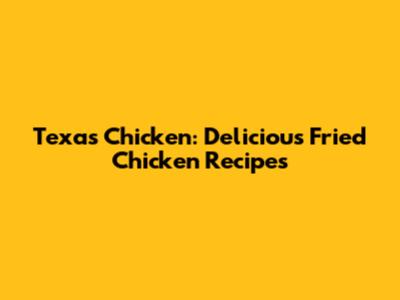 Texas Chicken: Delicious Fried Chicken Recipes