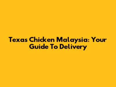 Texas Chicken Malaysia: Your Guide To Delivery