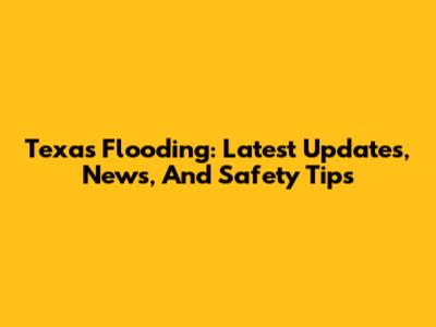 Texas Flooding: Latest Updates, News, And Safety Tips
