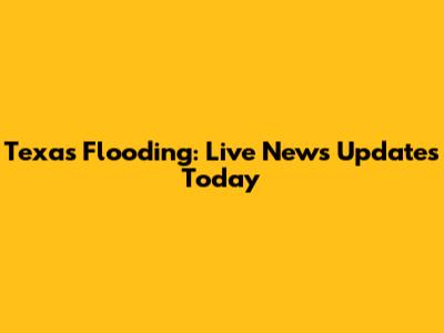 Texas Flooding: Live News Updates Today