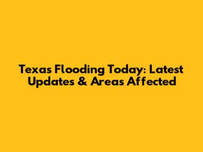 Texas Flooding Today: Latest Updates & Areas Affected