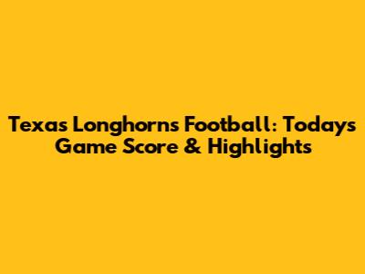 Texas Longhorns Football: Today's Game Score & Highlights