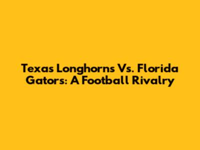 Texas Longhorns Vs. Florida Gators: A Football Rivalry