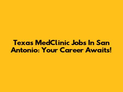 Texas MedClinic Jobs In San Antonio: Your Career Awaits!