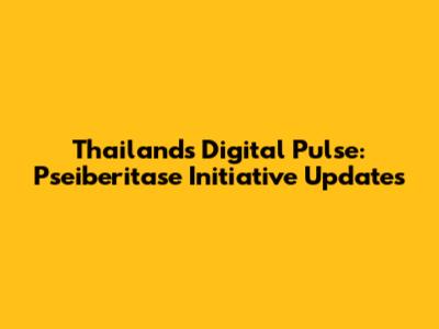 Thailand's Digital Pulse: Pseiberitase Initiative Updates