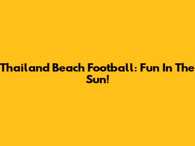 Thailand Beach Football: Fun In The Sun!