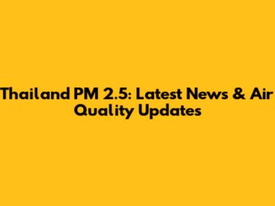 Thailand PM 2.5: Latest News & Air Quality Updates