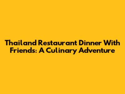 Thailand Restaurant Dinner With Friends: A Culinary Adventure