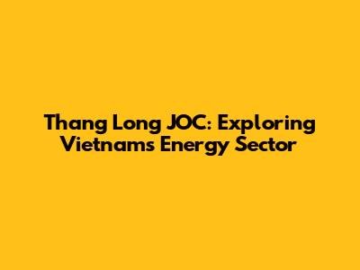 Thang Long JOC: Exploring Vietnam's Energy Sector