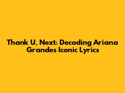 Thank U, Next: Decoding Ariana Grande's Iconic Lyrics