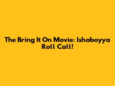 The "Bring It On" Movie: Ishaboyya Roll Call!