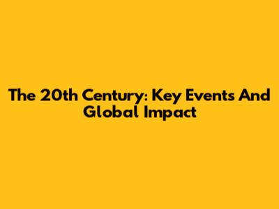 The 20th Century: Key Events And Global Impact