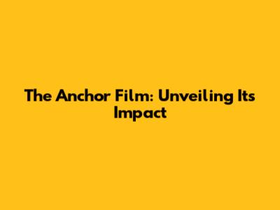 The Anchor Film: Unveiling Its Impact