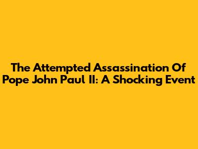 The Attempted Assassination Of Pope John Paul II: A Shocking Event