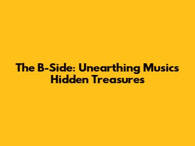 The B-Side: Unearthing Music's Hidden Treasures
