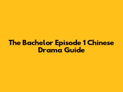The Bachelor Episode 1 Chinese Drama Guide