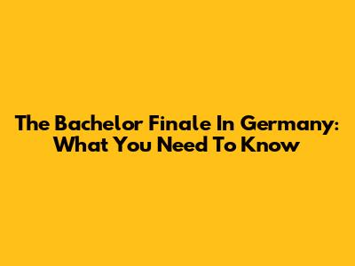 The Bachelor Finale In Germany: What You Need To Know