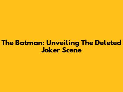 The Batman: Unveiling The Deleted Joker Scene