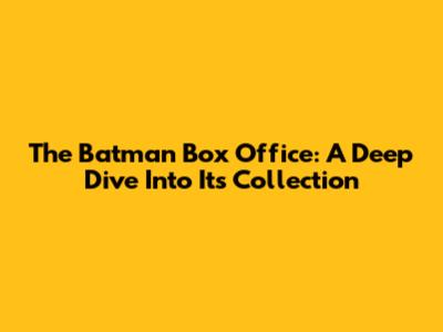 The Batman Box Office: A Deep Dive Into Its Collection