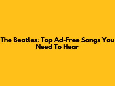 The Beatles: Top Ad-Free Songs You Need To Hear