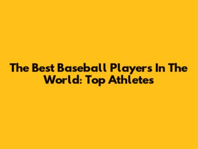 The Best Baseball Players In The World: Top Athletes