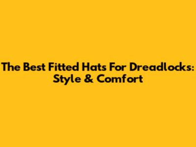 The Best Fitted Hats For Dreadlocks: Style & Comfort