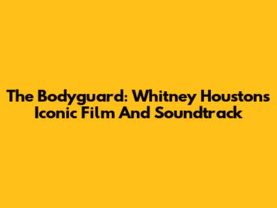 The Bodyguard: Whitney Houston's Iconic Film And Soundtrack