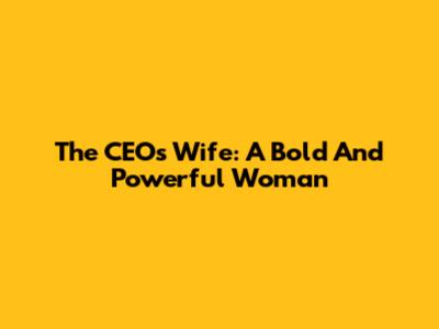 The CEO's Wife: A Bold And Powerful Woman