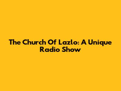 The Church Of Lazlo: A Unique Radio Show