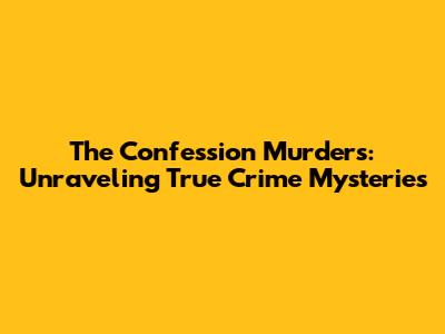 The Confession Murders: Unraveling True Crime Mysteries