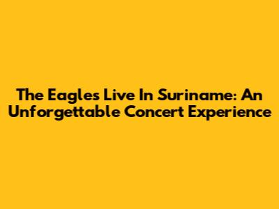 The Eagles Live In Suriname: An Unforgettable Concert Experience