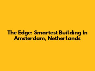 The Edge: Smartest Building In Amsterdam, Netherlands