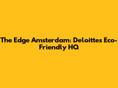 The Edge Amsterdam: Deloitte's Eco-Friendly HQ