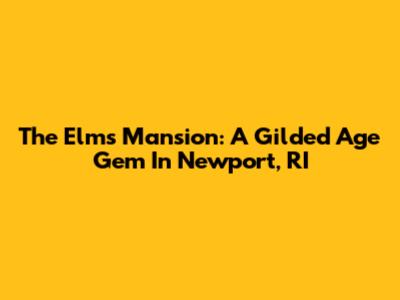 The Elms Mansion: A Gilded Age Gem In Newport, RI