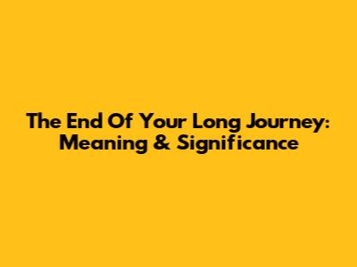 The End Of Your Long Journey: Meaning & Significance