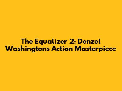 The Equalizer 2: Denzel Washington's Action Masterpiece