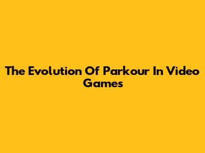 The Evolution Of Parkour In Video Games