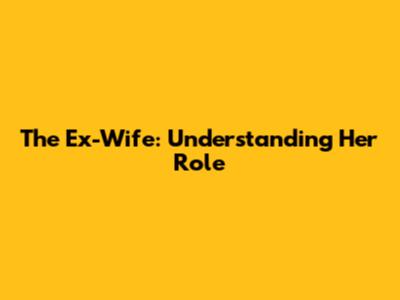 The Ex-Wife: Understanding Her Role