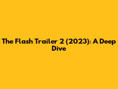 The Flash Trailer 2 (2023): A Deep Dive