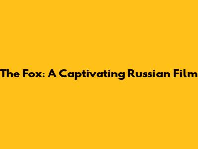 The Fox: A Captivating Russian Film