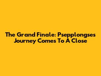 The Grand Finale: Psepplongse's Journey Comes To A Close