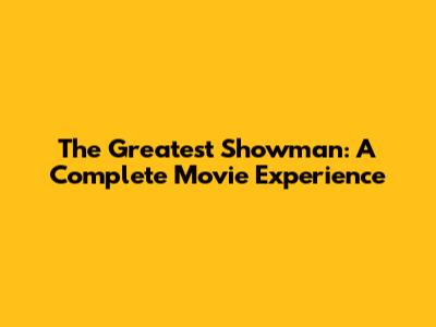 The Greatest Showman: A Complete Movie Experience