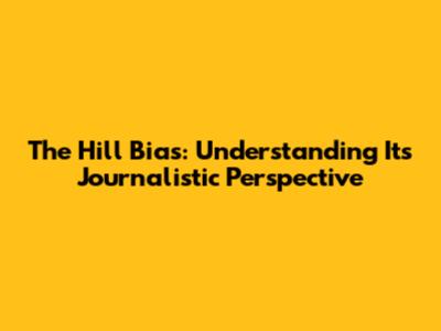 The Hill Bias: Understanding Its Journalistic Perspective